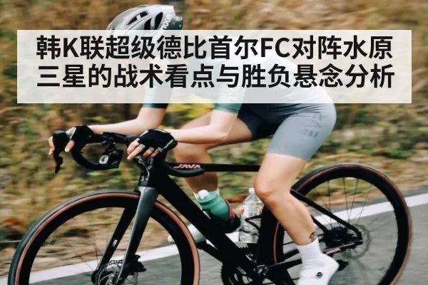 韩K联超级德比首尔FC对阵水原三星的战术看点与胜负悬念分析