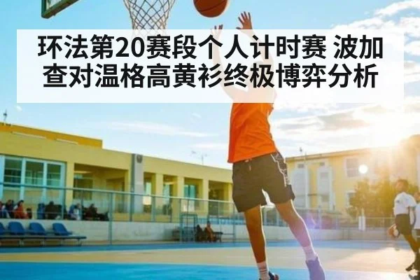 环法第20赛段个人计时赛 波加查对温格高黄衫终极博弈分析
