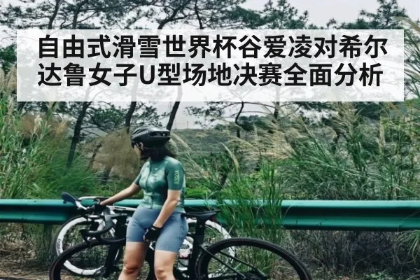自由式滑雪世界杯谷爱凌对希尔达鲁女子U型场地决赛全面分析(kaiyun.com)