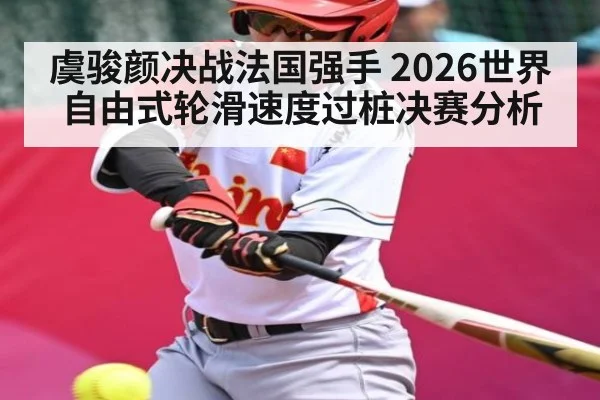 虞骏颜决战法国强手 2026世界自由式轮滑速度过桩决赛分析